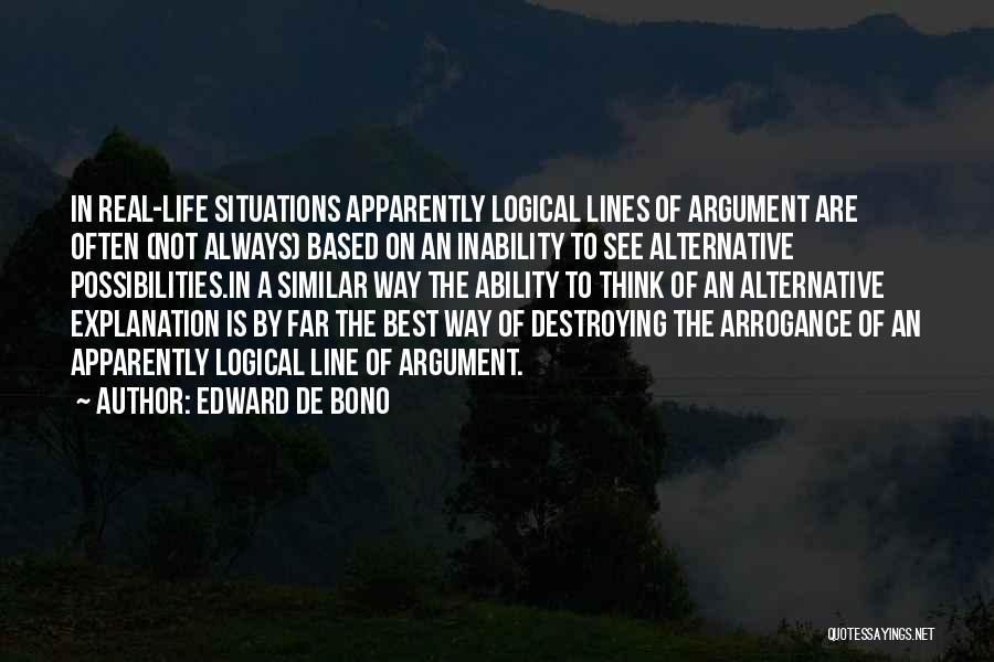 Edward De Bono Quotes: In Real-life Situations Apparently Logical Lines Of Argument Are Often (not Always) Based On An Inability To See Alternative Possibilities.in