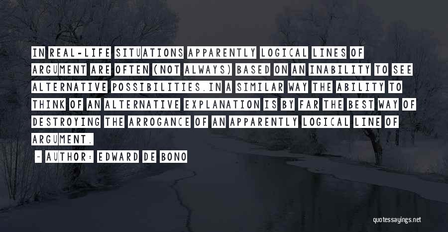 Edward De Bono Quotes: In Real-life Situations Apparently Logical Lines Of Argument Are Often (not Always) Based On An Inability To See Alternative Possibilities.in