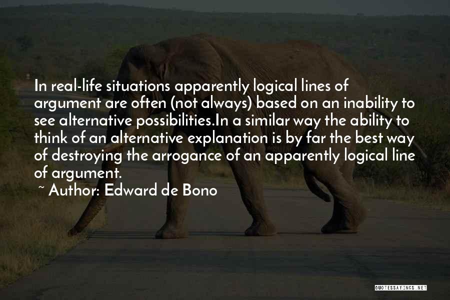 Edward De Bono Quotes: In Real-life Situations Apparently Logical Lines Of Argument Are Often (not Always) Based On An Inability To See Alternative Possibilities.in