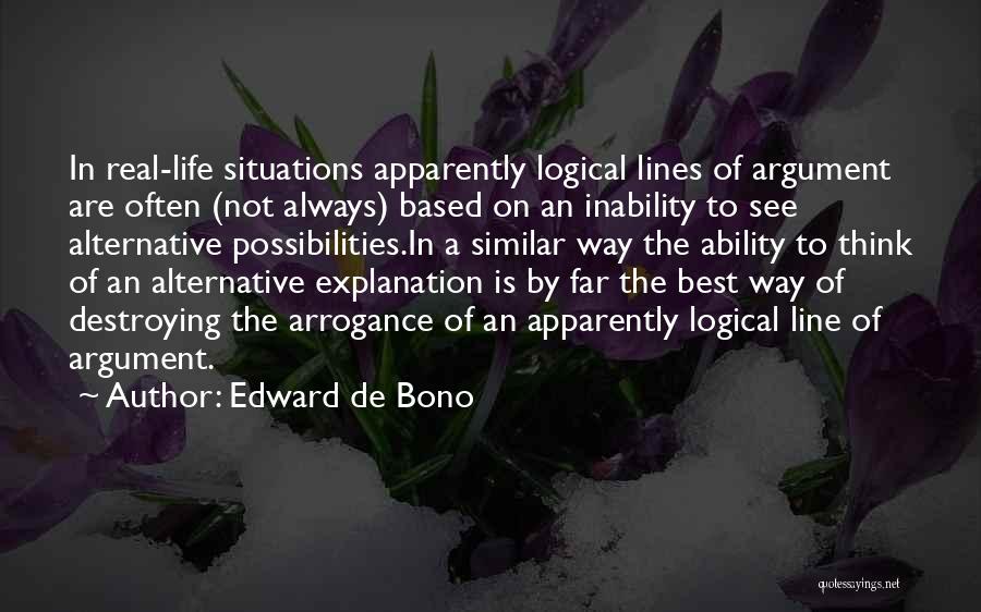 Edward De Bono Quotes: In Real-life Situations Apparently Logical Lines Of Argument Are Often (not Always) Based On An Inability To See Alternative Possibilities.in