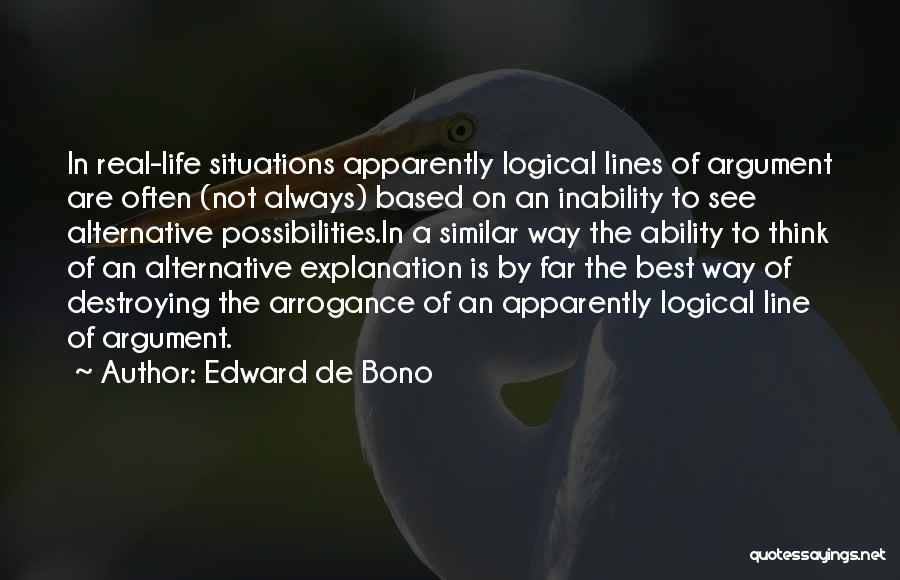 Edward De Bono Quotes: In Real-life Situations Apparently Logical Lines Of Argument Are Often (not Always) Based On An Inability To See Alternative Possibilities.in