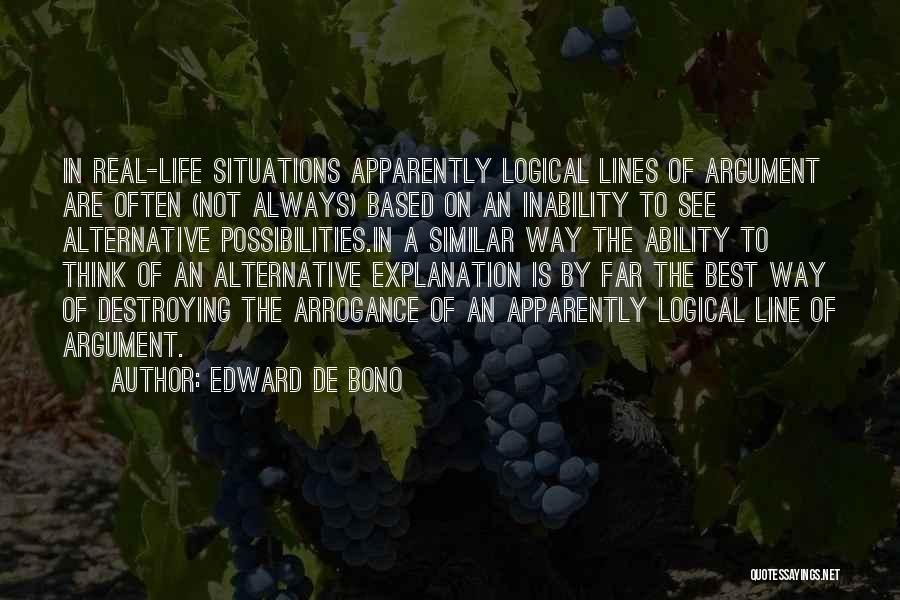 Edward De Bono Quotes: In Real-life Situations Apparently Logical Lines Of Argument Are Often (not Always) Based On An Inability To See Alternative Possibilities.in