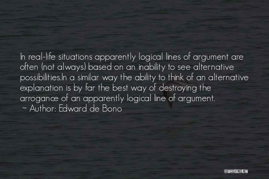 Edward De Bono Quotes: In Real-life Situations Apparently Logical Lines Of Argument Are Often (not Always) Based On An Inability To See Alternative Possibilities.in