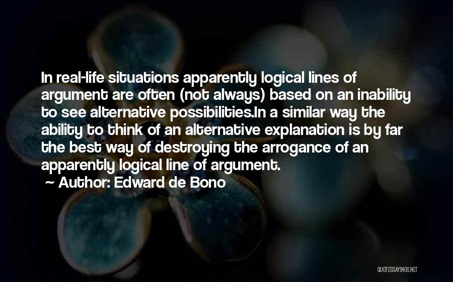 Edward De Bono Quotes: In Real-life Situations Apparently Logical Lines Of Argument Are Often (not Always) Based On An Inability To See Alternative Possibilities.in