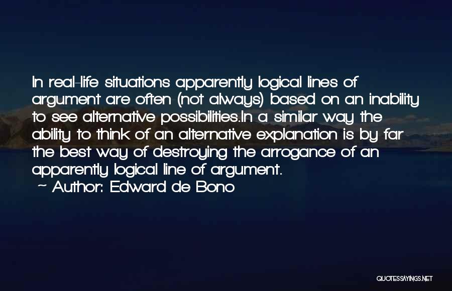 Edward De Bono Quotes: In Real-life Situations Apparently Logical Lines Of Argument Are Often (not Always) Based On An Inability To See Alternative Possibilities.in