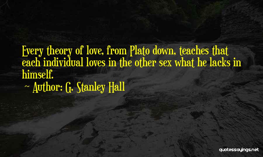 G. Stanley Hall Quotes: Every Theory Of Love, From Plato Down, Teaches That Each Individual Loves In The Other Sex What He Lacks In