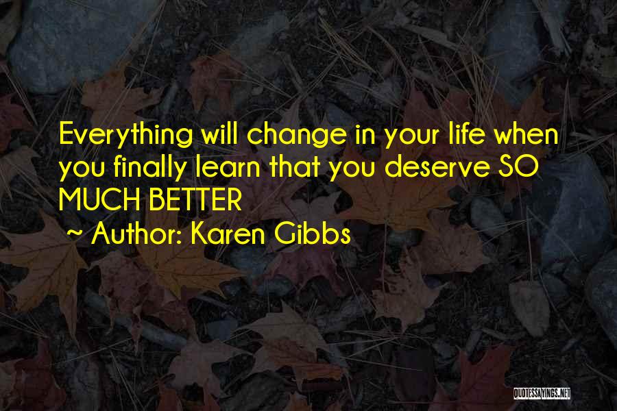 Karen Gibbs Quotes: Everything Will Change In Your Life When You Finally Learn That You Deserve So Much Better