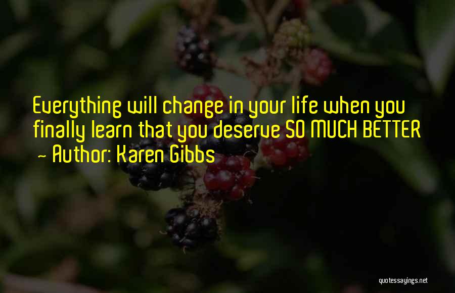 Karen Gibbs Quotes: Everything Will Change In Your Life When You Finally Learn That You Deserve So Much Better