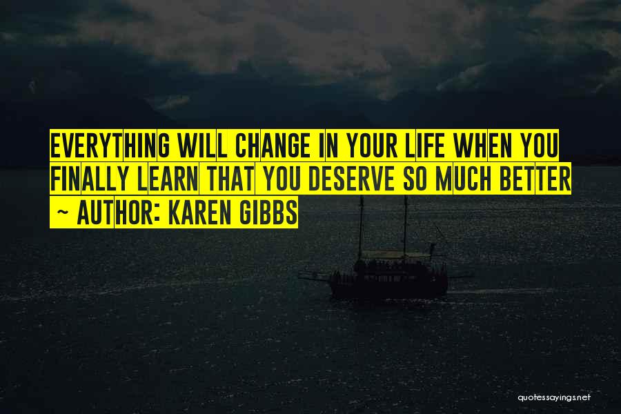 Karen Gibbs Quotes: Everything Will Change In Your Life When You Finally Learn That You Deserve So Much Better