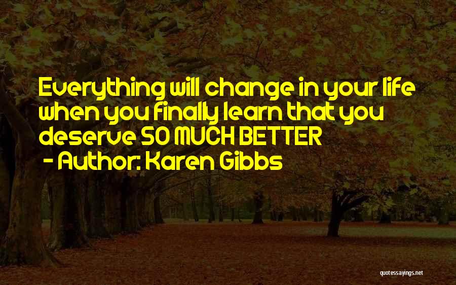 Karen Gibbs Quotes: Everything Will Change In Your Life When You Finally Learn That You Deserve So Much Better