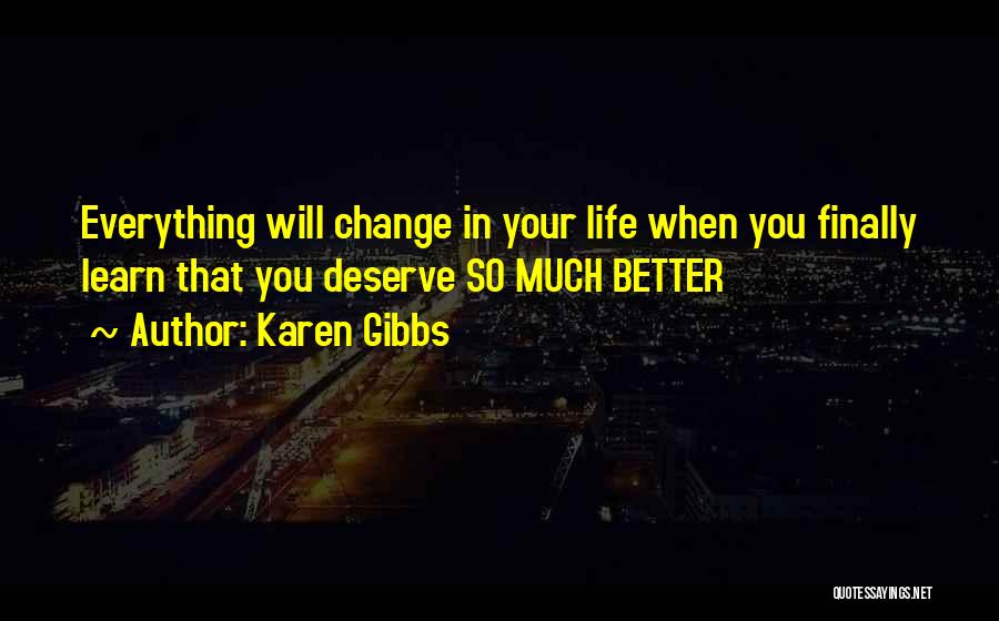 Karen Gibbs Quotes: Everything Will Change In Your Life When You Finally Learn That You Deserve So Much Better