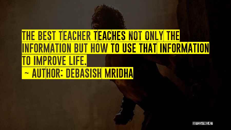 Debasish Mridha Quotes: The Best Teacher Teaches Not Only The Information But How To Use That Information To Improve Life.