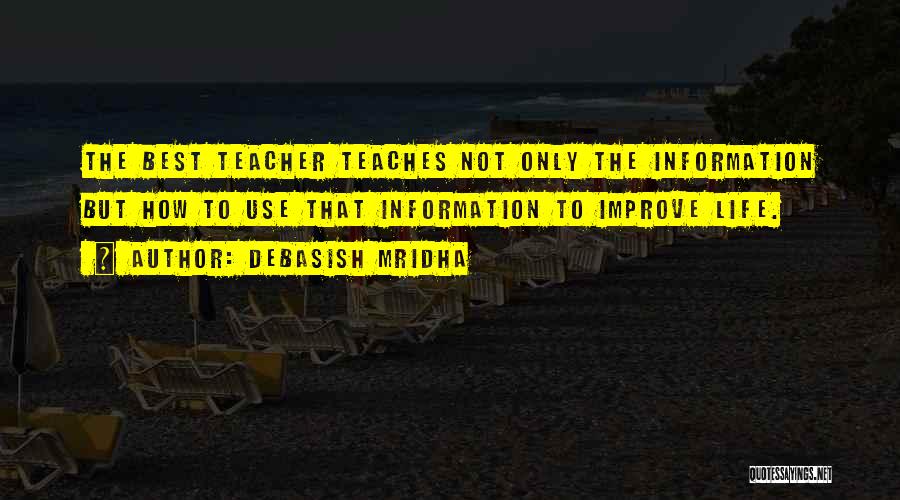 Debasish Mridha Quotes: The Best Teacher Teaches Not Only The Information But How To Use That Information To Improve Life.