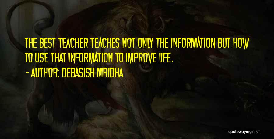 Debasish Mridha Quotes: The Best Teacher Teaches Not Only The Information But How To Use That Information To Improve Life.