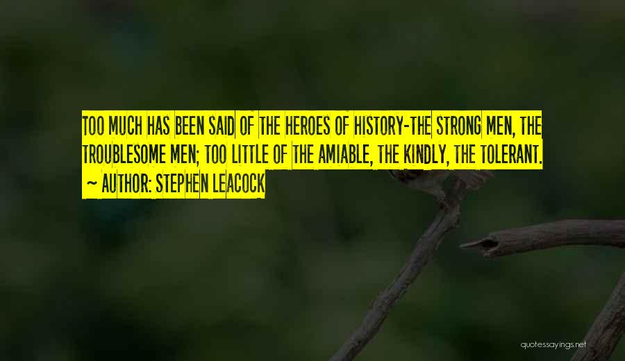 Stephen Leacock Quotes: Too Much Has Been Said Of The Heroes Of History-the Strong Men, The Troublesome Men; Too Little Of The Amiable,