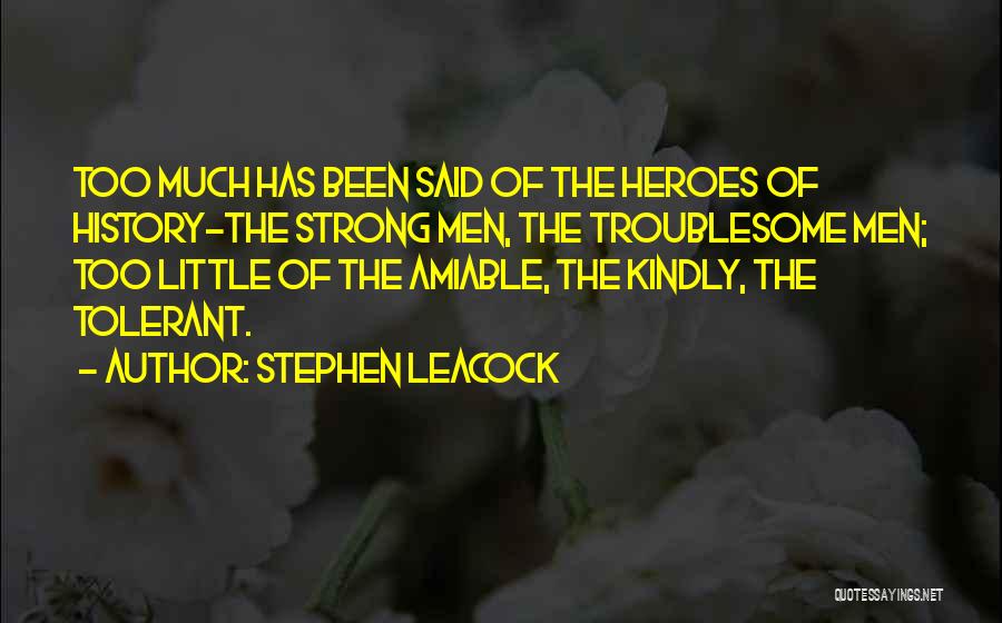 Stephen Leacock Quotes: Too Much Has Been Said Of The Heroes Of History-the Strong Men, The Troublesome Men; Too Little Of The Amiable,