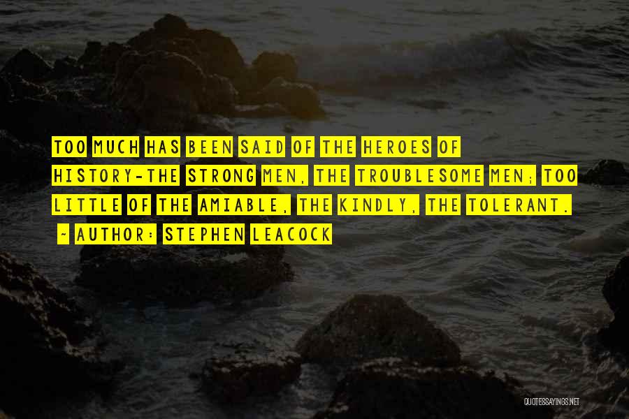 Stephen Leacock Quotes: Too Much Has Been Said Of The Heroes Of History-the Strong Men, The Troublesome Men; Too Little Of The Amiable,