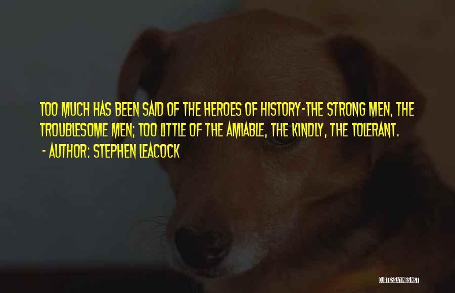 Stephen Leacock Quotes: Too Much Has Been Said Of The Heroes Of History-the Strong Men, The Troublesome Men; Too Little Of The Amiable,