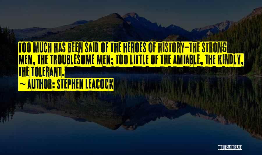 Stephen Leacock Quotes: Too Much Has Been Said Of The Heroes Of History-the Strong Men, The Troublesome Men; Too Little Of The Amiable,