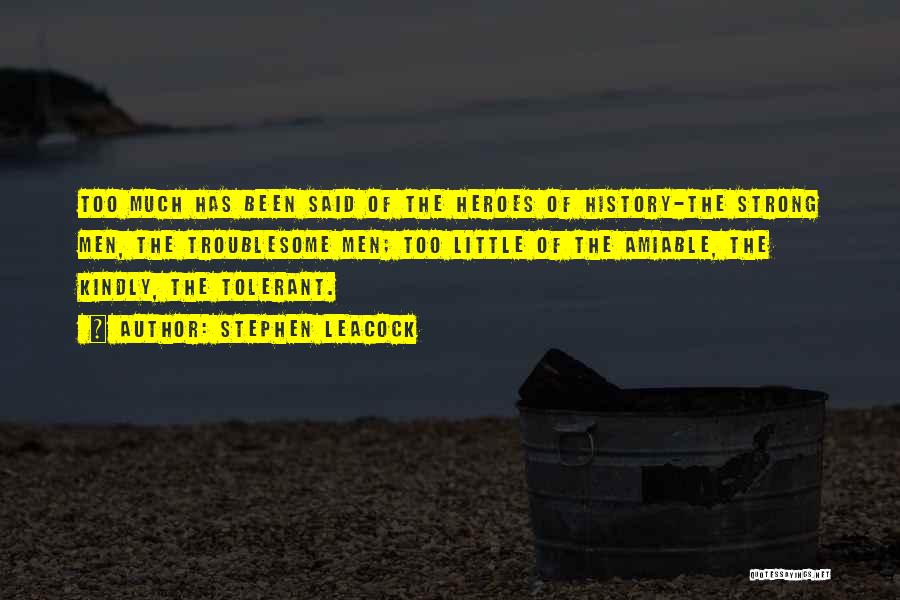 Stephen Leacock Quotes: Too Much Has Been Said Of The Heroes Of History-the Strong Men, The Troublesome Men; Too Little Of The Amiable,