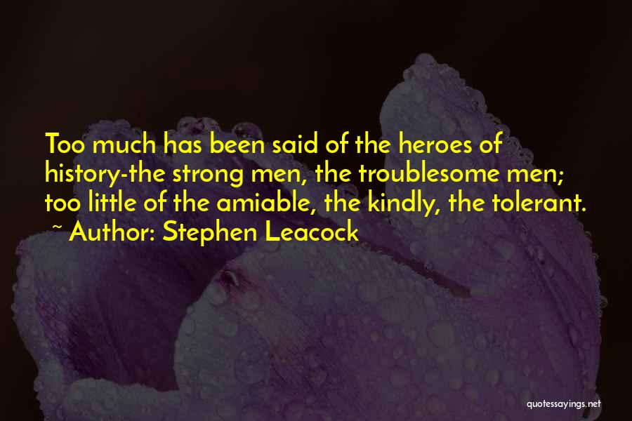 Stephen Leacock Quotes: Too Much Has Been Said Of The Heroes Of History-the Strong Men, The Troublesome Men; Too Little Of The Amiable,