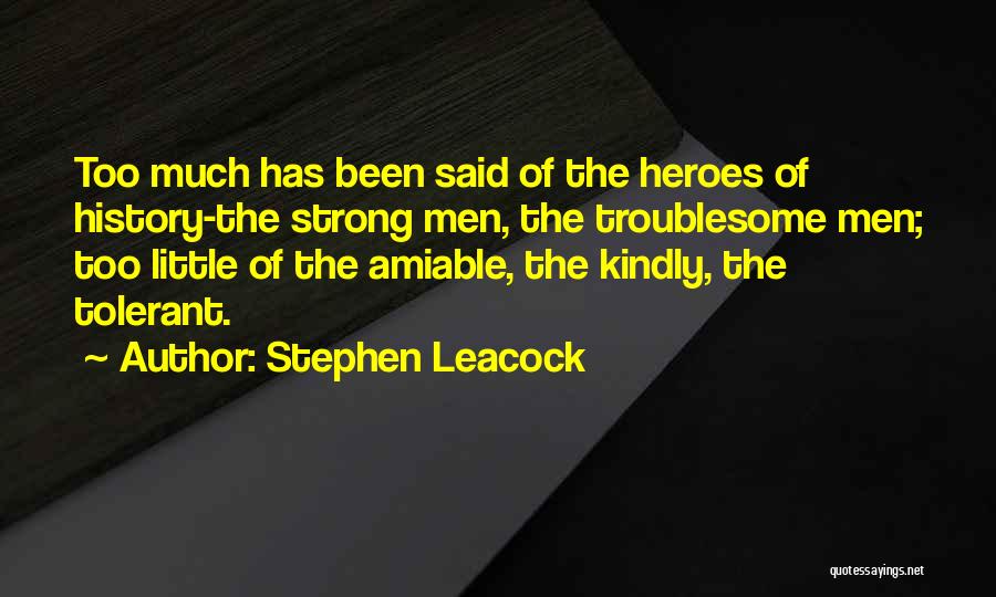 Stephen Leacock Quotes: Too Much Has Been Said Of The Heroes Of History-the Strong Men, The Troublesome Men; Too Little Of The Amiable,