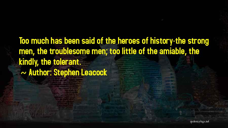 Stephen Leacock Quotes: Too Much Has Been Said Of The Heroes Of History-the Strong Men, The Troublesome Men; Too Little Of The Amiable,