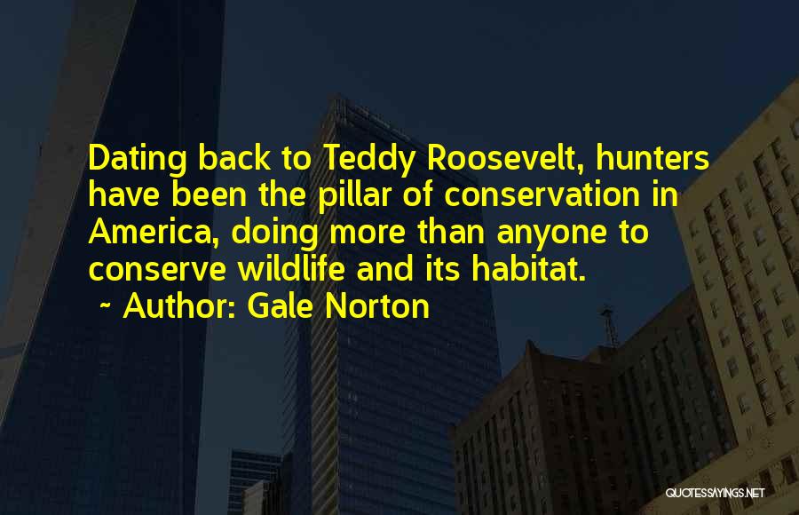 Gale Norton Quotes: Dating Back To Teddy Roosevelt, Hunters Have Been The Pillar Of Conservation In America, Doing More Than Anyone To Conserve