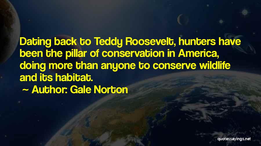 Gale Norton Quotes: Dating Back To Teddy Roosevelt, Hunters Have Been The Pillar Of Conservation In America, Doing More Than Anyone To Conserve