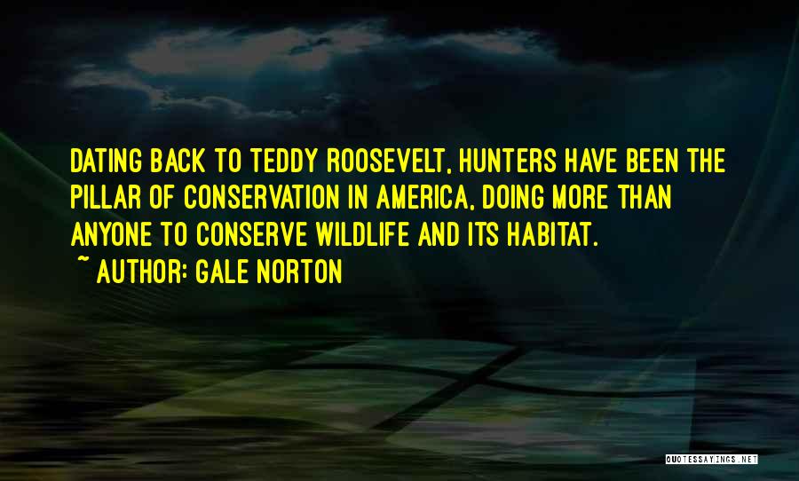 Gale Norton Quotes: Dating Back To Teddy Roosevelt, Hunters Have Been The Pillar Of Conservation In America, Doing More Than Anyone To Conserve