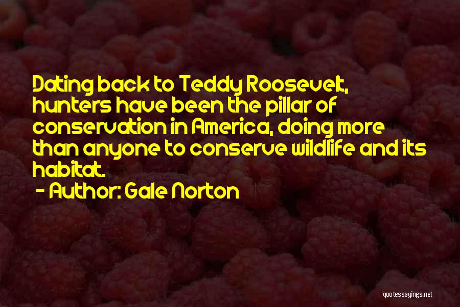 Gale Norton Quotes: Dating Back To Teddy Roosevelt, Hunters Have Been The Pillar Of Conservation In America, Doing More Than Anyone To Conserve