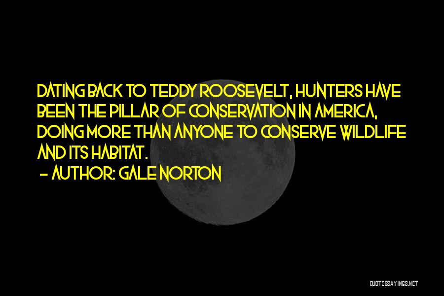 Gale Norton Quotes: Dating Back To Teddy Roosevelt, Hunters Have Been The Pillar Of Conservation In America, Doing More Than Anyone To Conserve