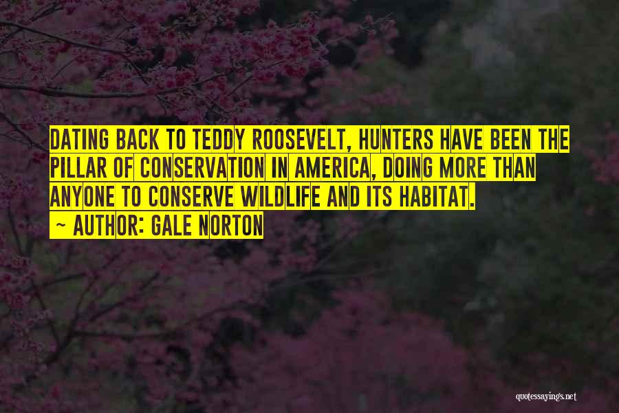 Gale Norton Quotes: Dating Back To Teddy Roosevelt, Hunters Have Been The Pillar Of Conservation In America, Doing More Than Anyone To Conserve