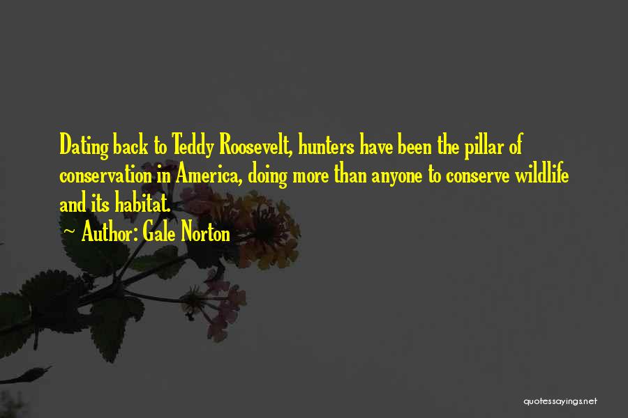 Gale Norton Quotes: Dating Back To Teddy Roosevelt, Hunters Have Been The Pillar Of Conservation In America, Doing More Than Anyone To Conserve