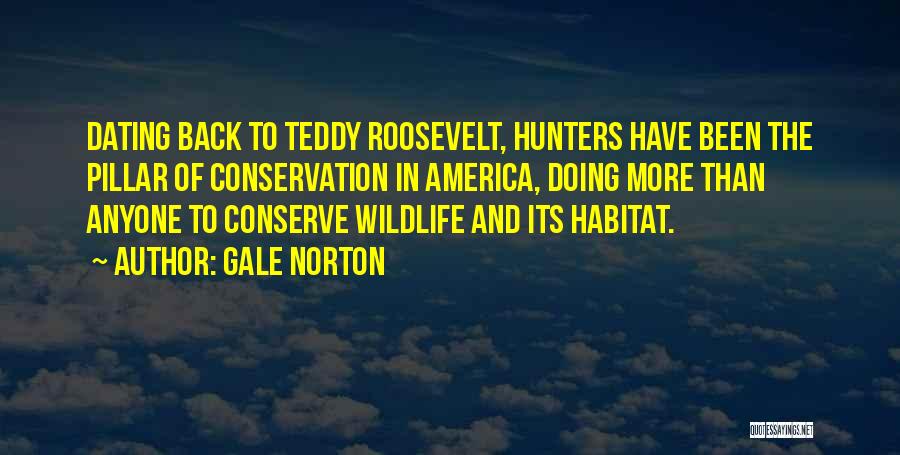 Gale Norton Quotes: Dating Back To Teddy Roosevelt, Hunters Have Been The Pillar Of Conservation In America, Doing More Than Anyone To Conserve