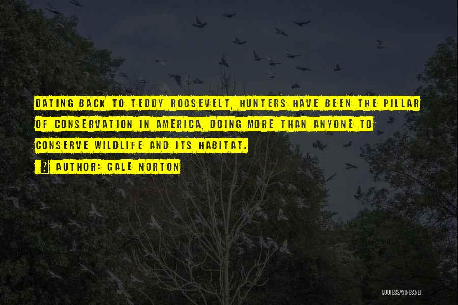 Gale Norton Quotes: Dating Back To Teddy Roosevelt, Hunters Have Been The Pillar Of Conservation In America, Doing More Than Anyone To Conserve
