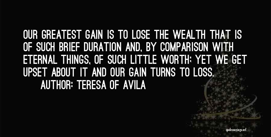 Teresa Of Avila Quotes: Our Greatest Gain Is To Lose The Wealth That Is Of Such Brief Duration And, By Comparison With Eternal Things,