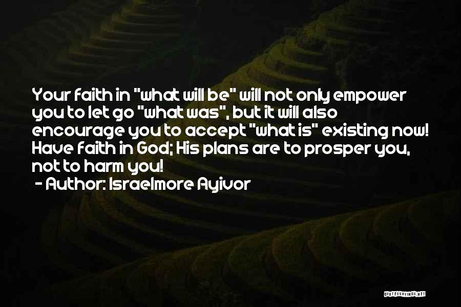 Israelmore Ayivor Quotes: Your Faith In What Will Be Will Not Only Empower You To Let Go What Was, But It Will Also
