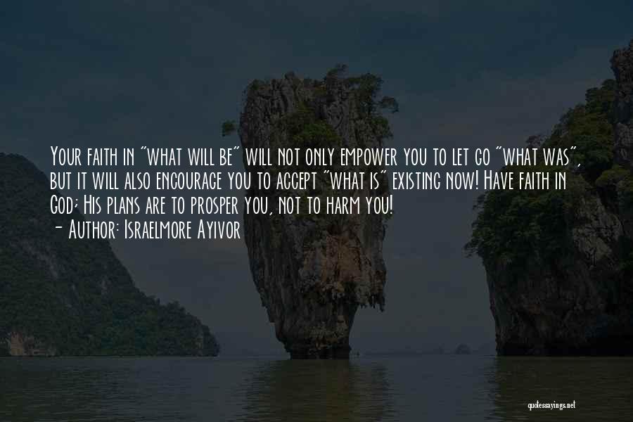 Israelmore Ayivor Quotes: Your Faith In What Will Be Will Not Only Empower You To Let Go What Was, But It Will Also