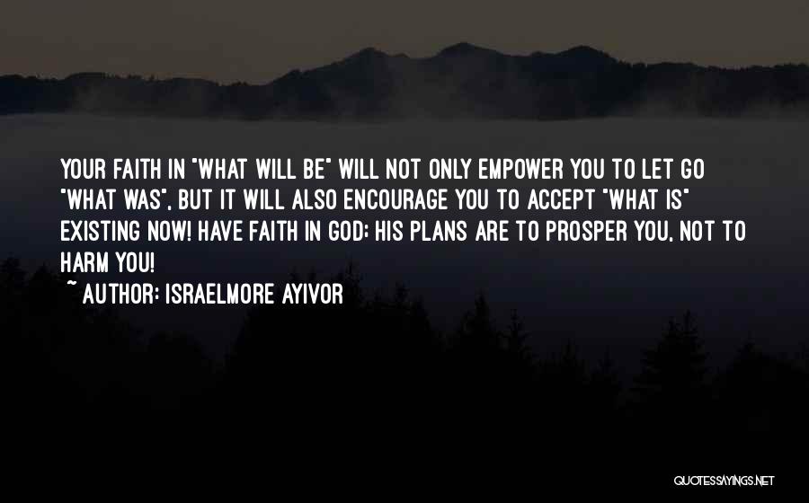 Israelmore Ayivor Quotes: Your Faith In What Will Be Will Not Only Empower You To Let Go What Was, But It Will Also