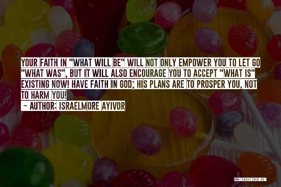 Israelmore Ayivor Quotes: Your Faith In What Will Be Will Not Only Empower You To Let Go What Was, But It Will Also