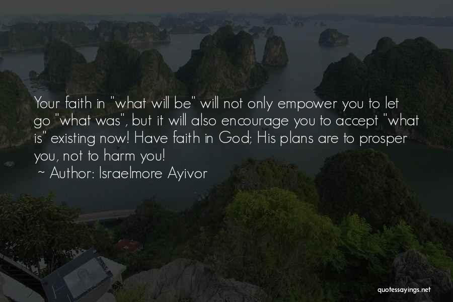 Israelmore Ayivor Quotes: Your Faith In What Will Be Will Not Only Empower You To Let Go What Was, But It Will Also