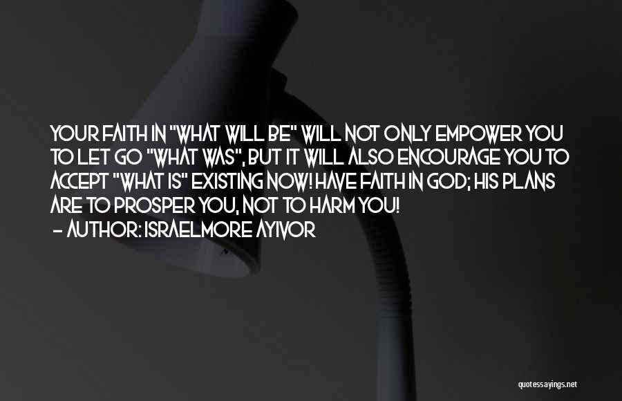 Israelmore Ayivor Quotes: Your Faith In What Will Be Will Not Only Empower You To Let Go What Was, But It Will Also