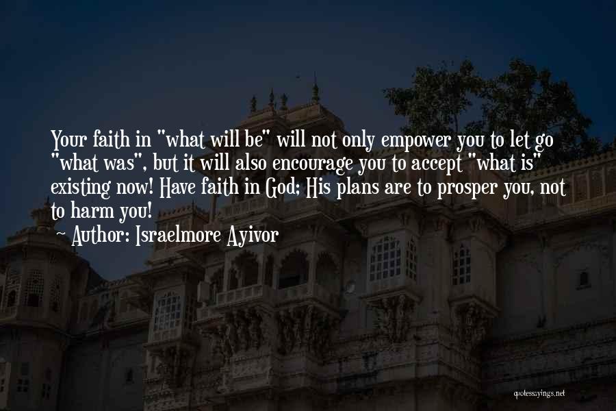 Israelmore Ayivor Quotes: Your Faith In What Will Be Will Not Only Empower You To Let Go What Was, But It Will Also