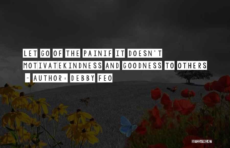 Debby Feo Quotes: Let Go Of The Painif It Doesn't Motivatekindness And Goodness To Others