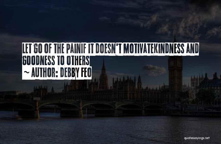 Debby Feo Quotes: Let Go Of The Painif It Doesn't Motivatekindness And Goodness To Others