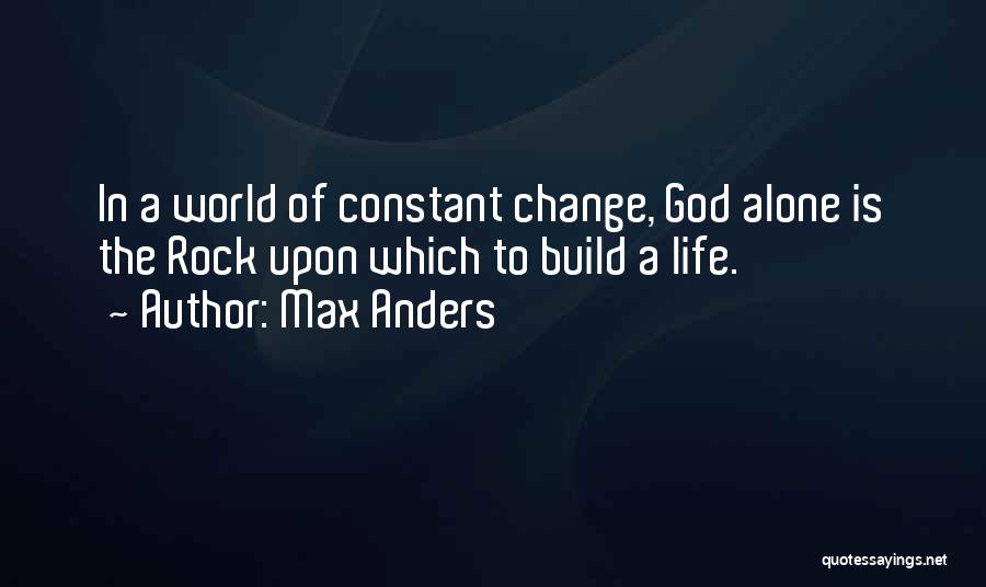 Max Anders Quotes: In A World Of Constant Change, God Alone Is The Rock Upon Which To Build A Life.