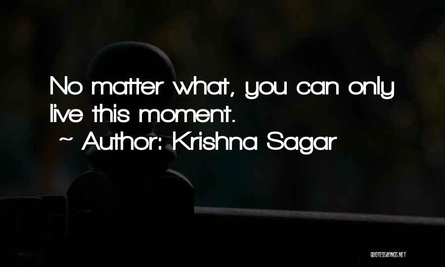 Krishna Sagar Quotes: No Matter What, You Can Only Live This Moment.