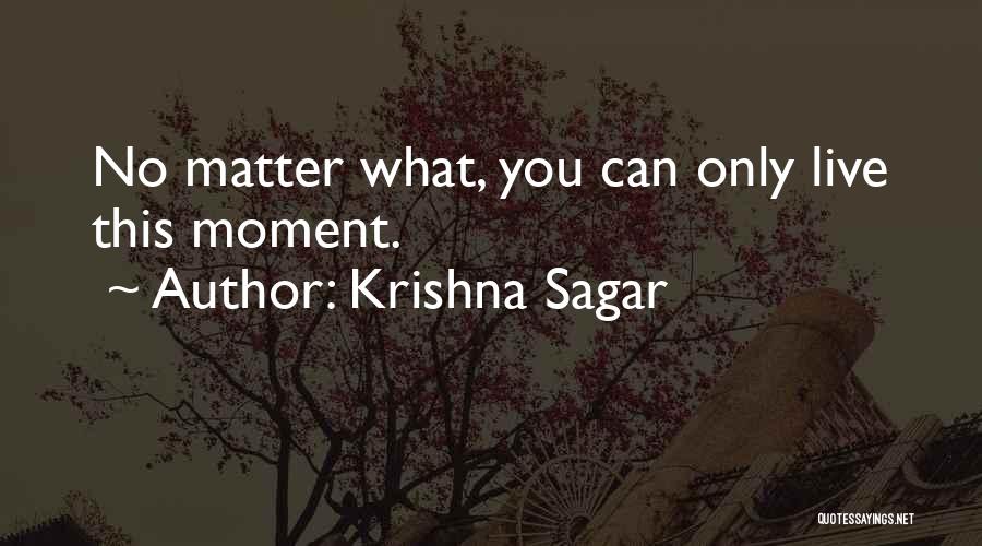 Krishna Sagar Quotes: No Matter What, You Can Only Live This Moment.