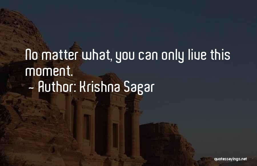 Krishna Sagar Quotes: No Matter What, You Can Only Live This Moment.
